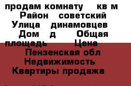 продам комнату  10кв м  › Район ­ советский › Улица ­ динамовцев › Дом ­ д 10 › Общая площадь ­ 10 › Цена ­ 520 - Пензенская обл. Недвижимость » Квартиры продажа   